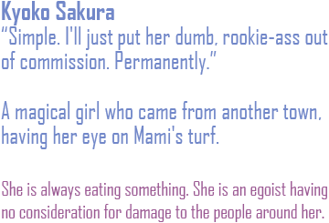 Simple. I'll just put her dumb, rookie-ass out of commission. Permanently. A magical girl who came from another town, having her eye on Mami's turf. She is always eating something. She is an egoist having no consideration for damage to the people around her.